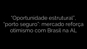 ​“Oportunidade estrutural”, “porto seguro”: mercado reforça otimismo com Brasil na AL 